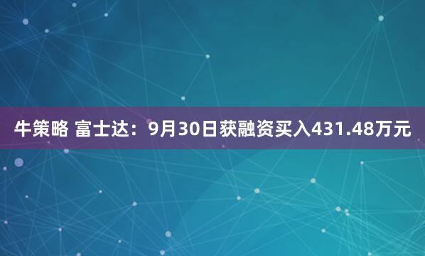牛策略 富士达：9月30日获融资买入431.48万元
