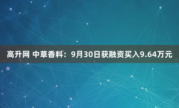 高升网 中草香料：9月30日获融资买入9.64万元