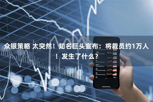 众银策略 太突然！知名巨头宣布：将裁员约1万人！发生了什么？