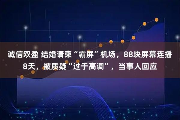诚信双盈 结婚请柬“霸屏”机场，88块屏幕连播8天，被质疑“过于高调”，当事人回应