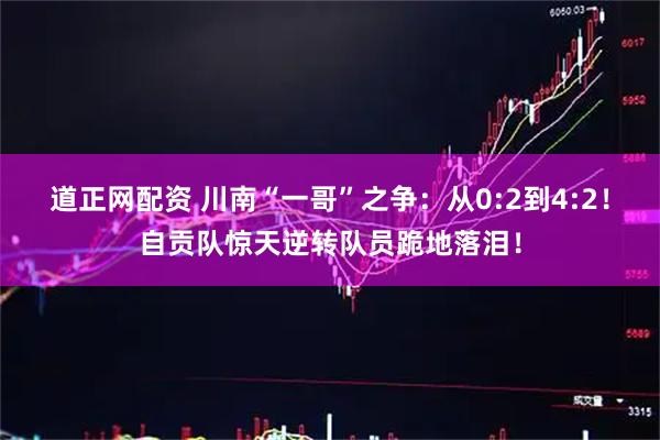 道正网配资 川南“一哥”之争：从0:2到4:2！自贡队惊天逆转队员跪地落泪！