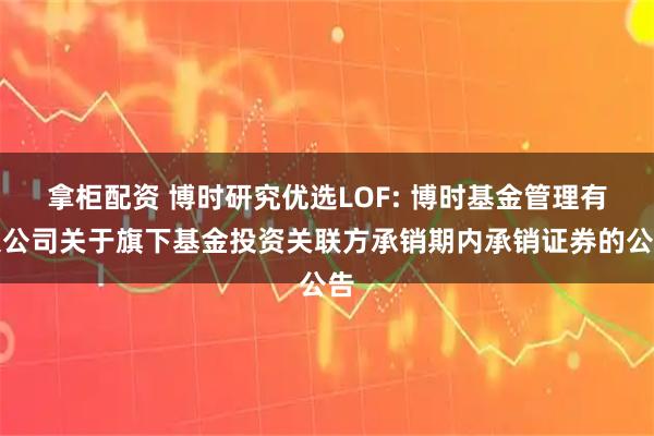 拿柜配资 博时研究优选LOF: 博时基金管理有限公司关于旗下基金投资关联方承销期内承销证券的公告