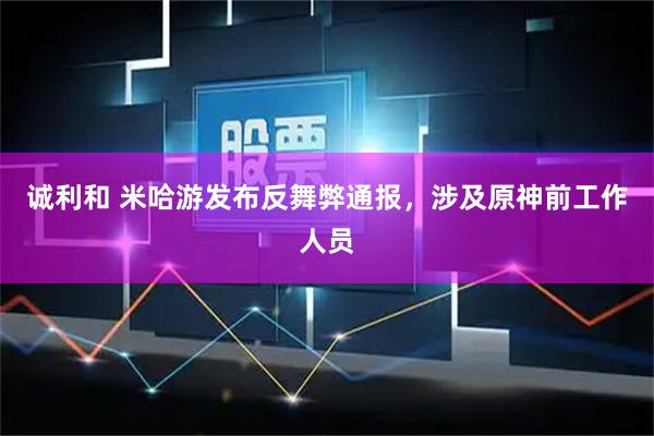 诚利和 米哈游发布反舞弊通报，涉及原神前工作人员