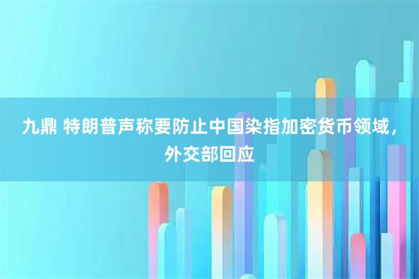 九鼎 特朗普声称要防止中国染指加密货币领域，外交部回应