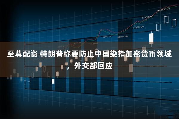 至尊配资 特朗普称要防止中国染指加密货币领域，外交部回应