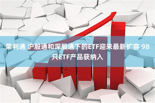 荣利通 沪股通和深股通下的ETF迎来最新扩容 98只ETF产品获纳入