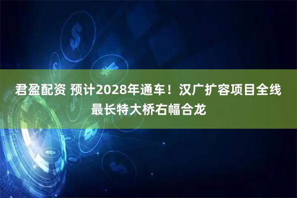 君盈配资 预计2028年通车！汉广扩容项目全线最长特大桥右幅合龙