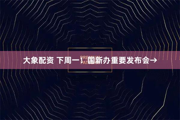 大象配资 下周一！国新办重要发布会→
