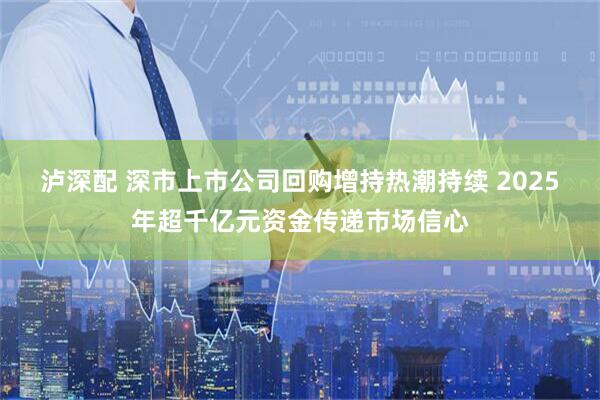 泸深配 深市上市公司回购增持热潮持续 2025年超千亿元资金传递市场信心