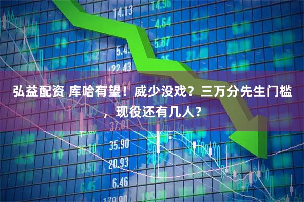 弘益配资 库哈有望！威少没戏？三万分先生门槛，现役还有几人？