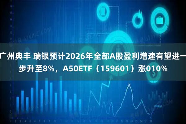 广州典丰 瑞银预计2026年全部A股盈利增速有望进一步升至8%，A50ETF（159601）涨010%