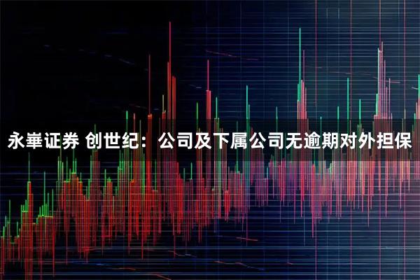 永崋证券 创世纪：公司及下属公司无逾期对外担保