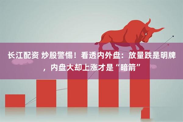 长江配资 炒股警惕！看透内外盘：放量跌是明牌，内盘大却上涨才是“暗箭”