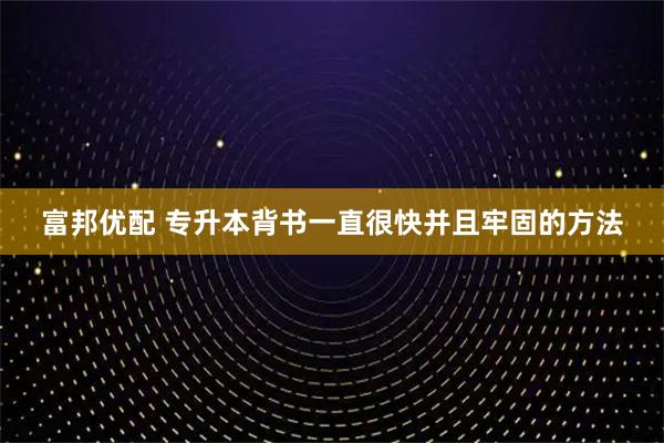 富邦优配 专升本背书一直很快并且牢固的方法