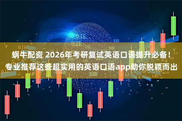 蜗牛配资 2026年考研复试英语口语提升必备！专业推荐这些超实用的英语口语app助你脱颖而出