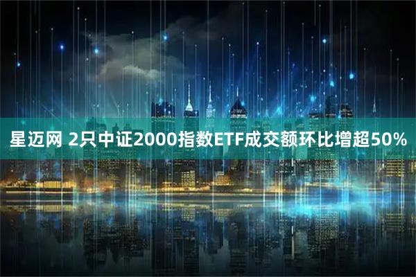 星迈网 2只中证2000指数ETF成交额环比增超50%