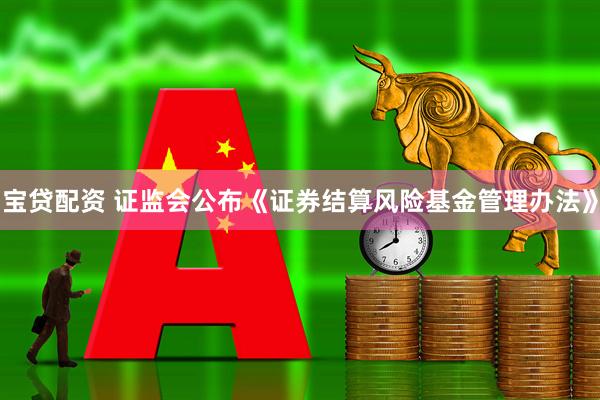宝贷配资 证监会公布《证券结算风险基金管理办法》