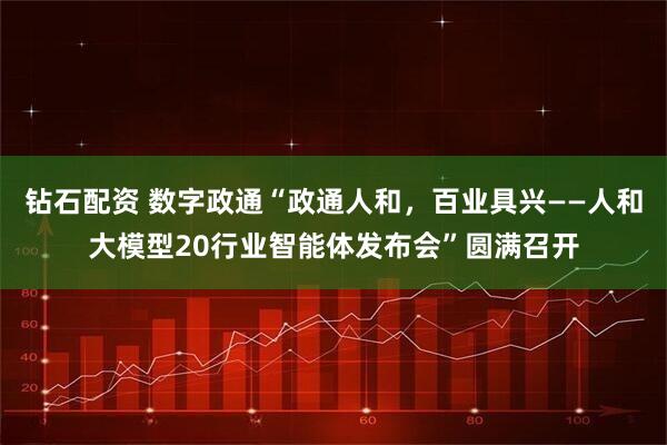 钻石配资 数字政通“政通人和，百业具兴——人和大模型20行业智能体发布会”圆满召开