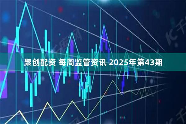 聚创配资 每周监管资讯 2025年第43期