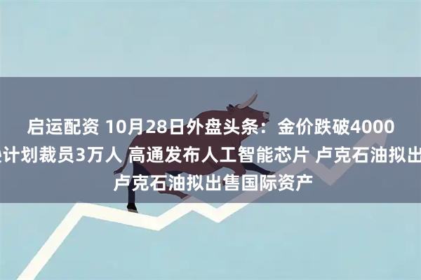 启运配资 10月28日外盘头条：金价跌破4000美元 亚马逊计划裁员3万人 高通发布人工智能芯片 卢克石油拟出售国际资产
