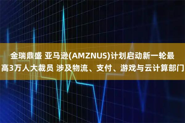 金瑞鼎盛 亚马逊(AMZNUS)计划启动新一轮最高3万人大裁员 涉及物流、支付、游戏与云计算部门