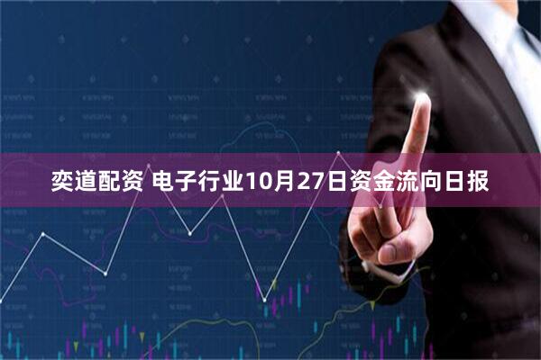 奕道配资 电子行业10月27日资金流向日报