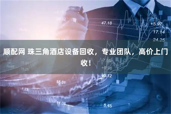 顺配网 珠三角酒店设备回收，专业团队，高价上门收！