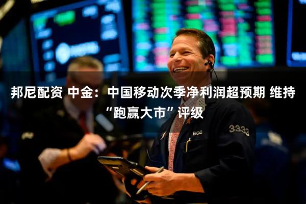 邦尼配资 中金：中国移动次季净利润超预期 维持“跑赢大市”评级