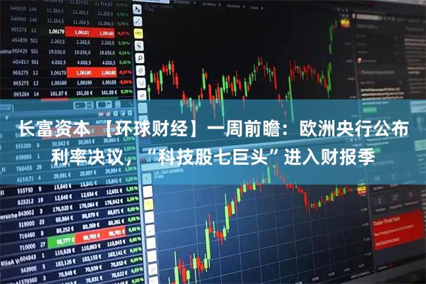 长富资本 【环球财经】一周前瞻：欧洲央行公布利率决议，“科技股七巨头”进入财报季