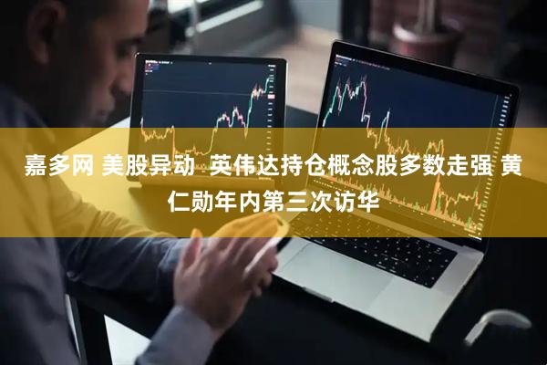 嘉多网 美股异动  英伟达持仓概念股多数走强 黄仁勋年内第三次访华