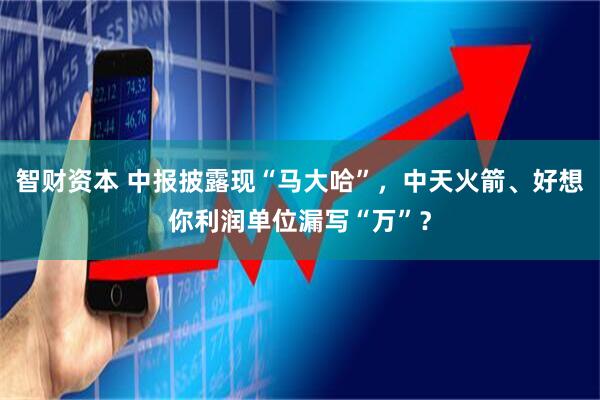 智财资本 中报披露现“马大哈”，中天火箭、好想你利润单位漏写“万”？