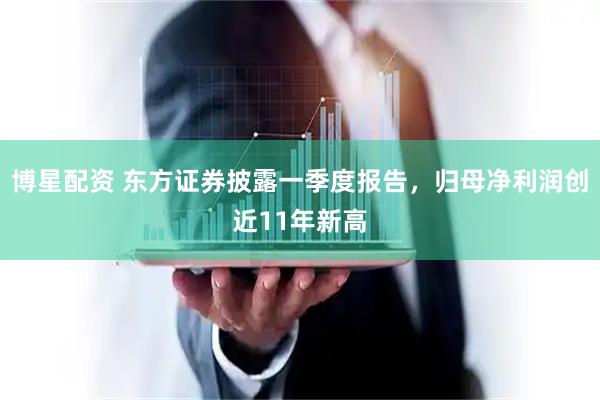博星配资 东方证券披露一季度报告，归母净利润创近11年新高
