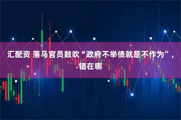 汇配资 落马官员鼓吹“政府不举债就是不作为”，错在哪
