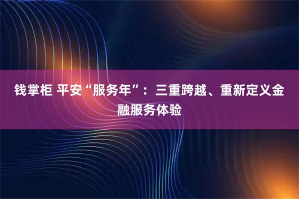 钱掌柜 平安“服务年”：三重跨越、重新定义金融服务体验