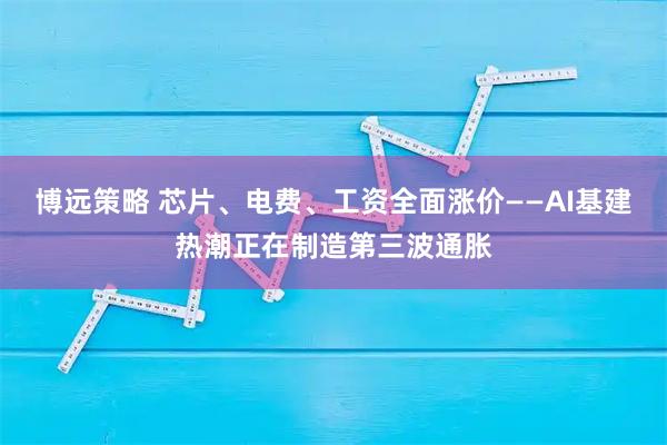 博远策略 芯片、电费、工资全面涨价——AI基建热潮正在制造第三波通胀