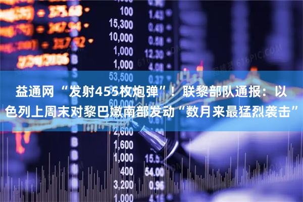 益通网 “发射455枚炮弹”！联黎部队通报：以色列上周末对黎巴嫩南部发动“数月来最猛烈袭击”