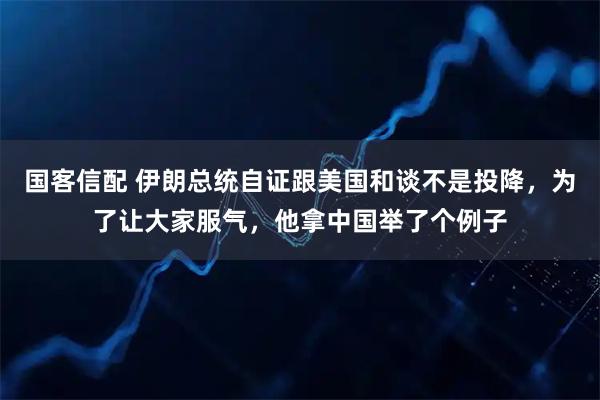 国客信配 伊朗总统自证跟美国和谈不是投降，为了让大家服气，他拿中国举了个例子
