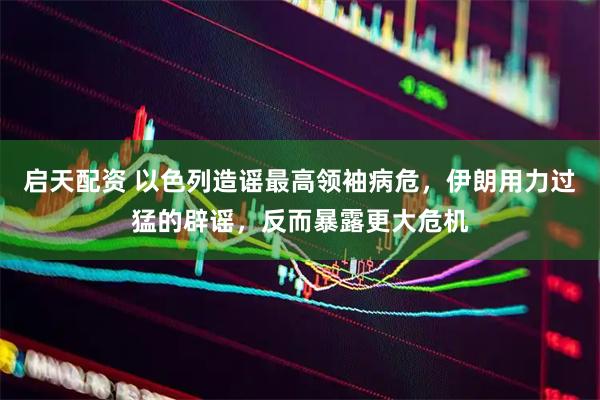 启天配资 以色列造谣最高领袖病危，伊朗用力过猛的辟谣，反而暴露更大危机