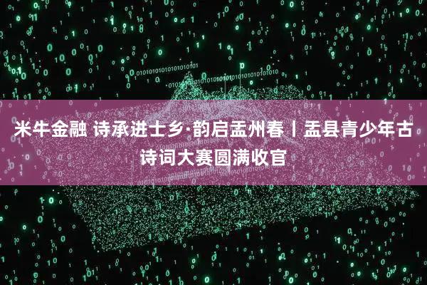 米牛金融 诗承进士乡·韵启盂州春丨盂县青少年古诗词大赛圆满收官