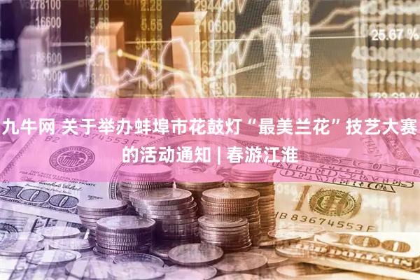 九牛网 关于举办蚌埠市花鼓灯“最美兰花”技艺大赛的活动通知 | 春游江淮
