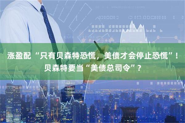 涨盈配 “只有贝森特恐慌，美债才会停止恐慌”！贝森特要当“美债总司令”？
