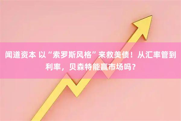 闻道资本 以“索罗斯风格”来救美债！从汇率管到利率，贝森特能赢市场吗？